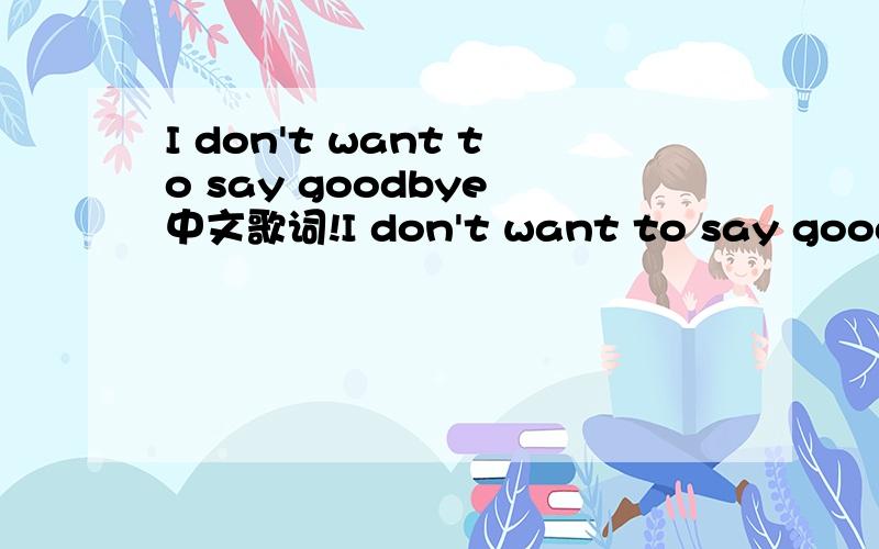 I don't want to say goodbye 中文歌词!I don't want to say goodbye Let the stars shine through.I don't want to say goodbye All I want to do is love with you.Just like the light of the morning After the darkness has gone The shadow of my love is fal