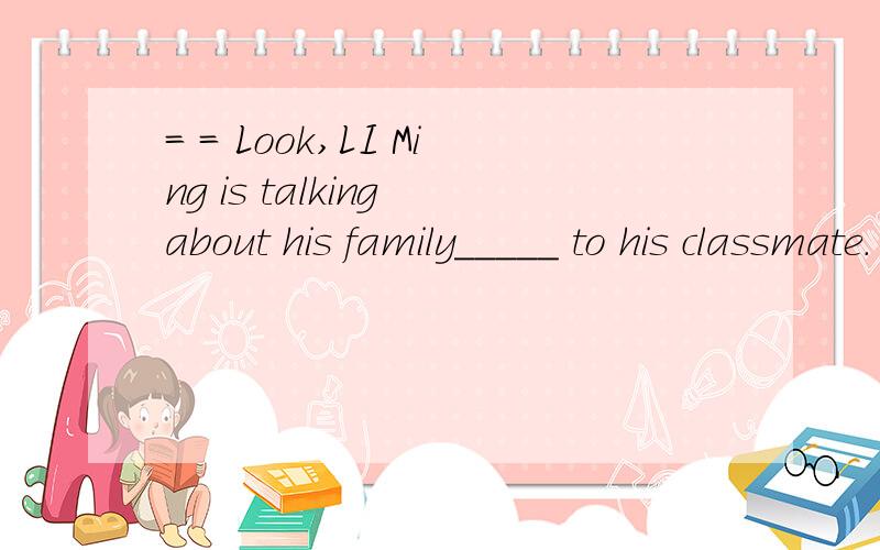 = = Look,LI Ming is talking about his family_____ to his classmate.