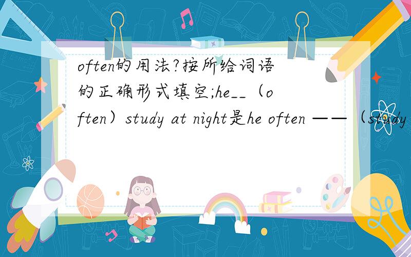 often的用法?按所给词语的正确形式填空;he__（often）study at night是he often ——（study ）at night