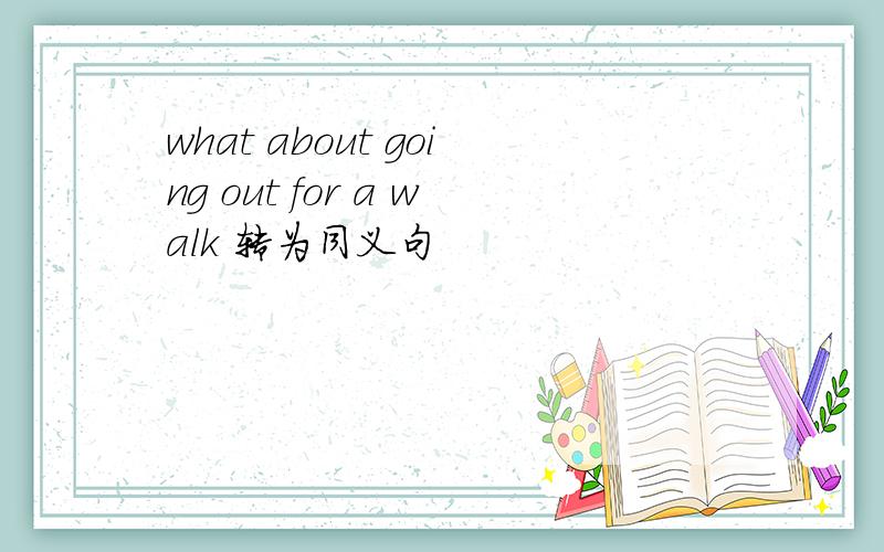 what about going out for a walk 转为同义句