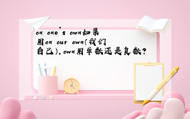 on one's own如果用on our own（我们自己）,own用单数还是复数?