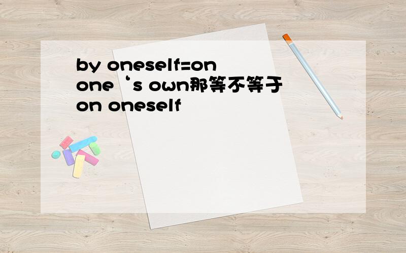by oneself=on one‘s own那等不等于on oneself