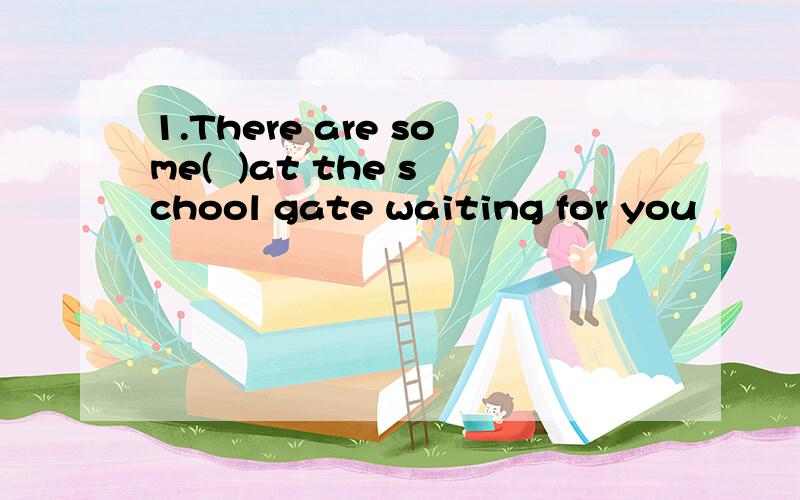 1.There are some(  )at the school gate waiting for you