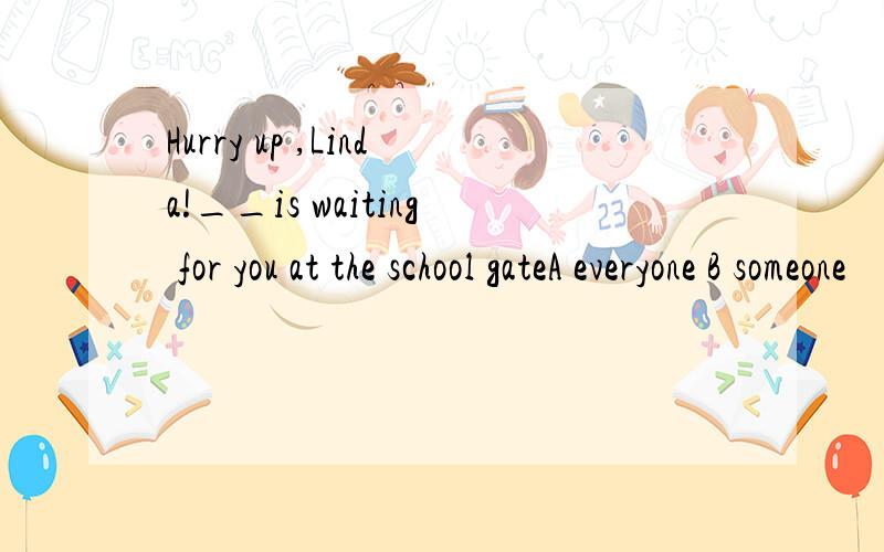 Hurry up ,Linda!__is waiting for you at the school gateA everyone B someone