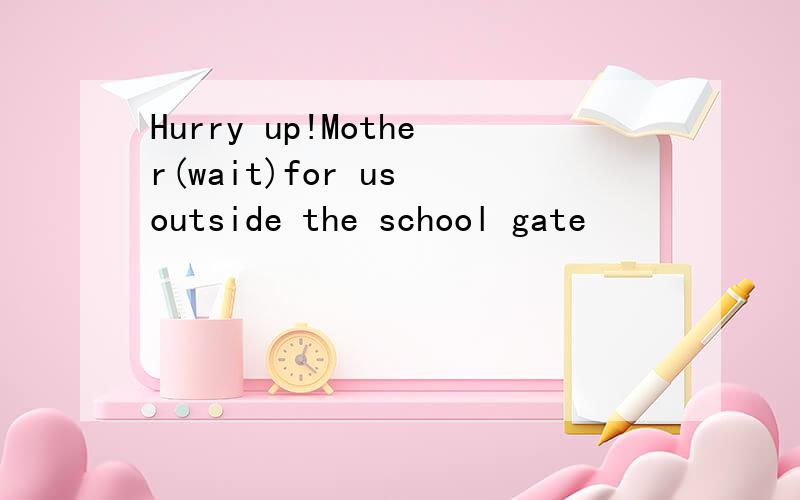 Hurry up!Mother(wait)for us outside the school gate
