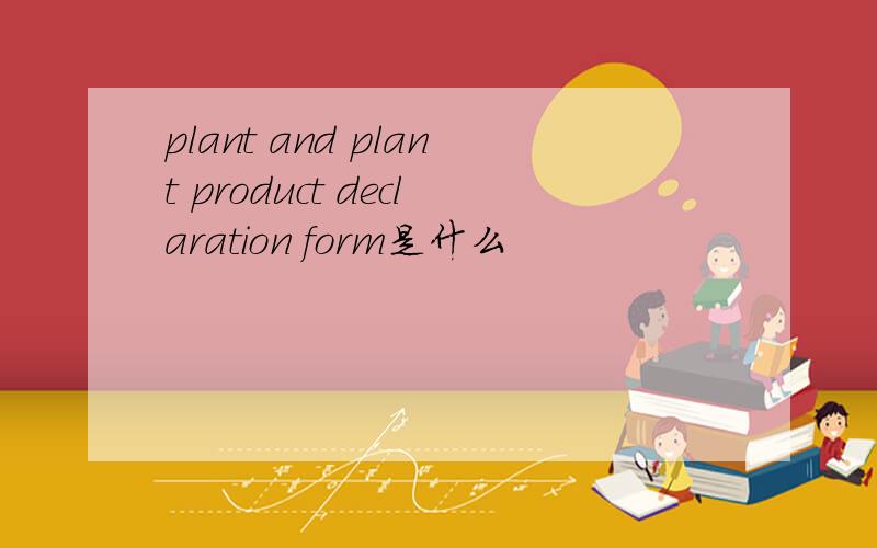 plant and plant product declaration form是什么