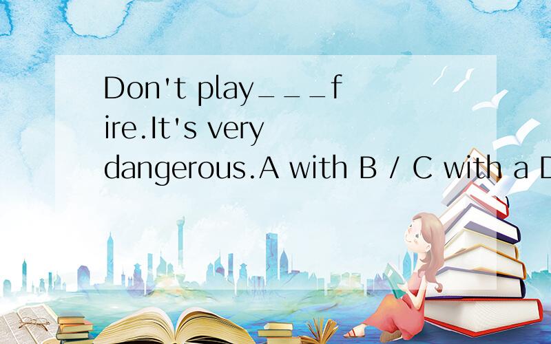 Don't play___fire.It's very dangerous.A with B / C with a D with the