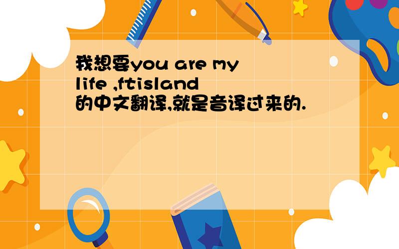 我想要you are my life ,ftisland的中文翻译,就是音译过来的.