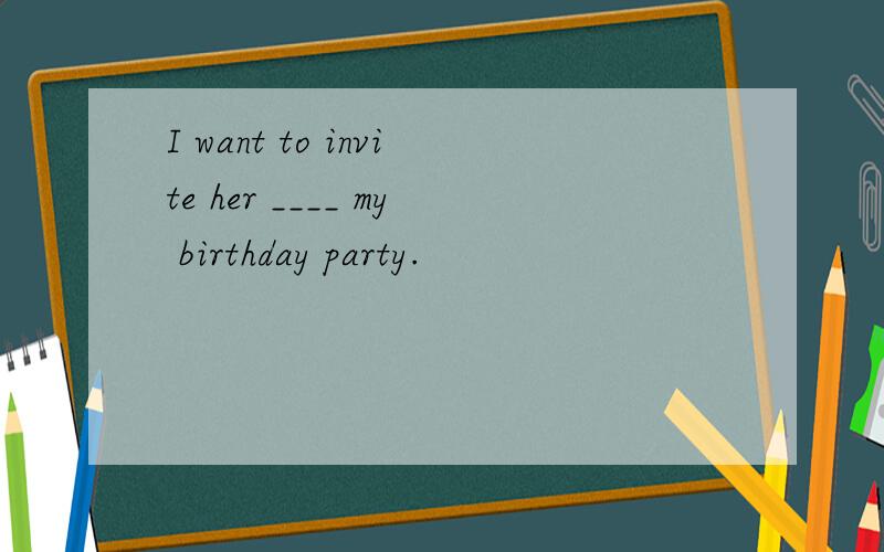 I want to invite her ____ my birthday party.