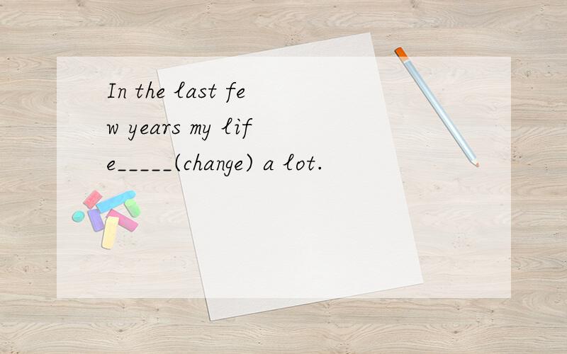In the last few years my life_____(change) a lot.