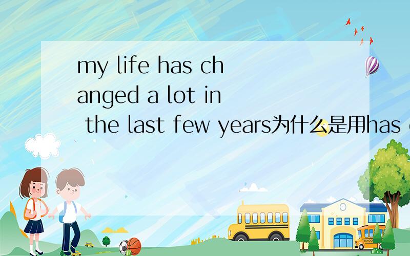 my life has changed a lot in the last few years为什么是用has changed?这为什么用现在完成时,为什么不是had changed