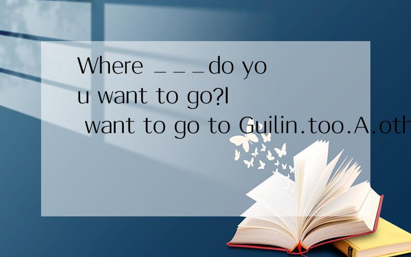 Where ___do you want to go?I want to go to Guilin.too.A.other place B.another C.else