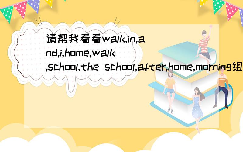 请帮我看看walk,in,and,i,home,walk,school,the school,after,home,morning组句子