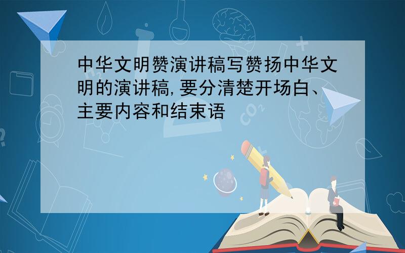 中华文明赞演讲稿写赞扬中华文明的演讲稿,要分清楚开场白、主要内容和结束语