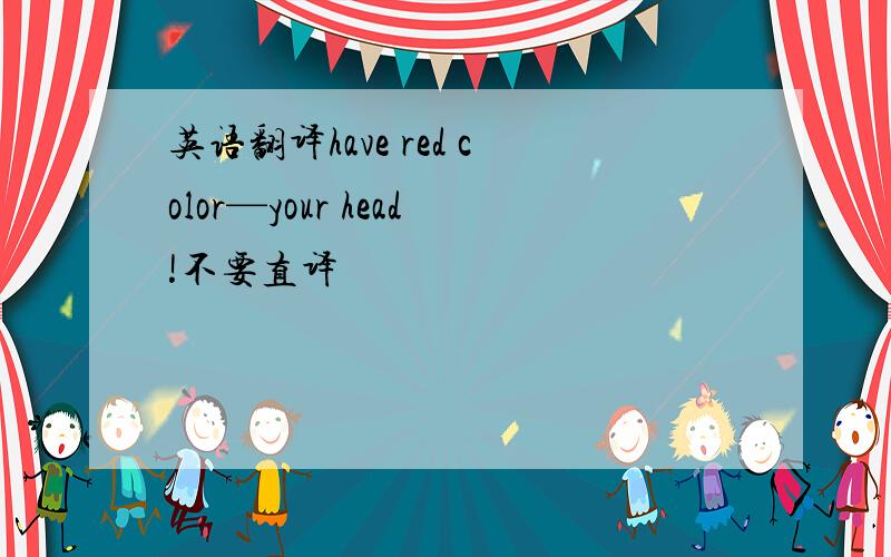 英语翻译have red color—your head!不要直译