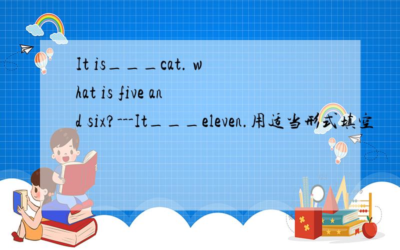 It is___cat. what is five and six?---It___eleven.用适当形式填空