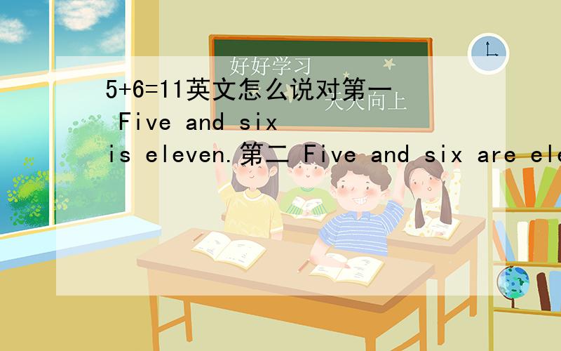 5+6=11英文怎么说对第一 Five and six is eleven.第二 Five and six are eleven.