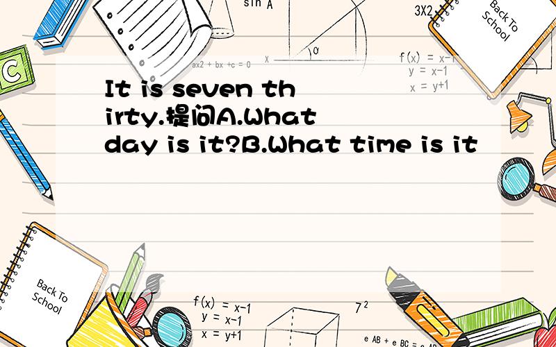 It is seven thirty.提问A.What day is it?B.What time is it
