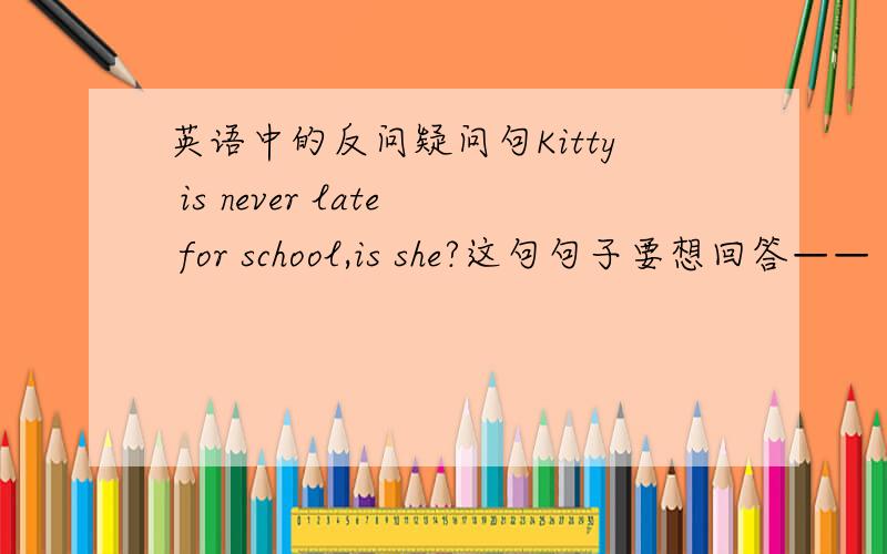 英语中的反问疑问句Kitty is never late for school,is she?这句句子要想回答——“是的,她从来没有迟到过”应该用Yes,she is.还是No,she isn't?