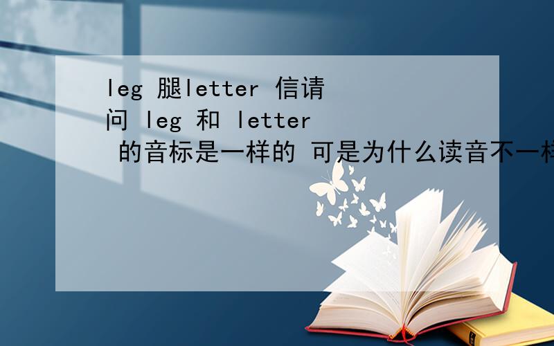 leg 腿letter 信请问 leg 和 letter 的音标是一样的 可是为什么读音不一样呢?为什么 leg 和 letter 音标 e 的发音不一样呢？