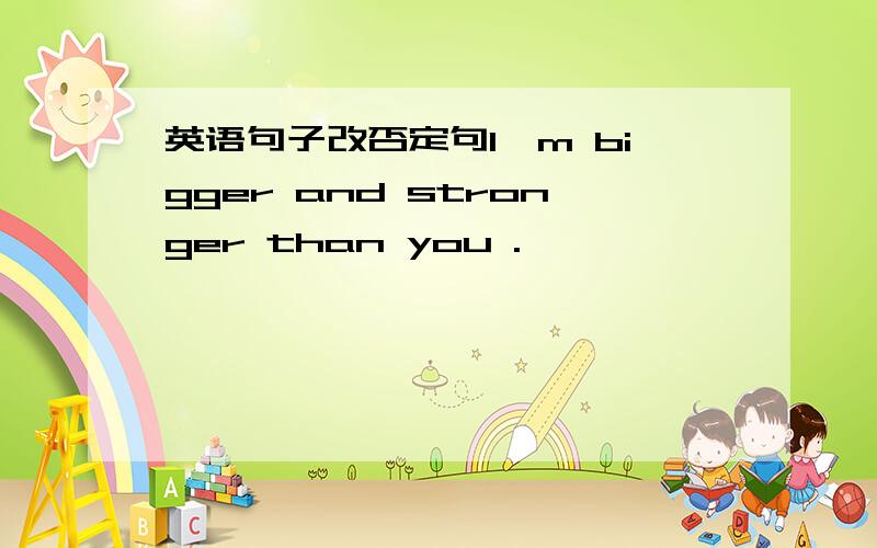 英语句子改否定句I`m bigger and stronger than you .