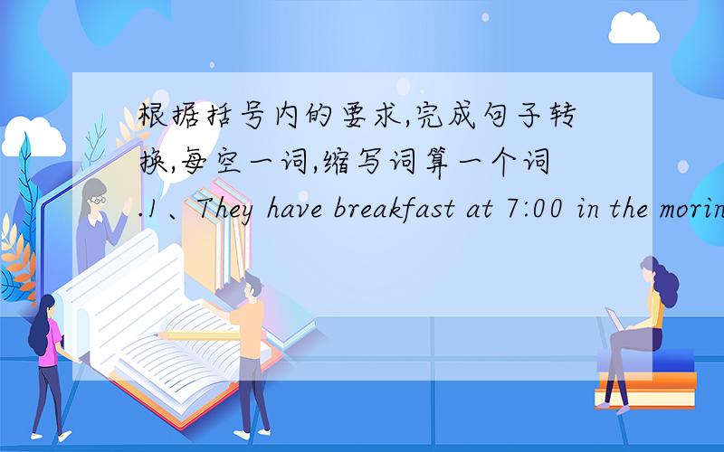根据括号内的要求,完成句子转换,每空一词,缩写词算一个词.1、They have breakfast at 7:00 in the moring.(改为一般疑问句)______the______breakfast at 7:00 in the moring.2、We began to learn English (three years ago).对划
