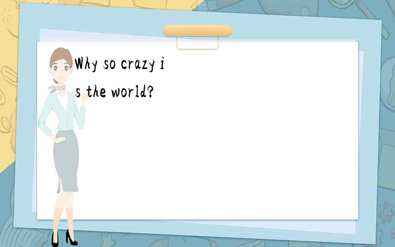 Why so crazy is the world?