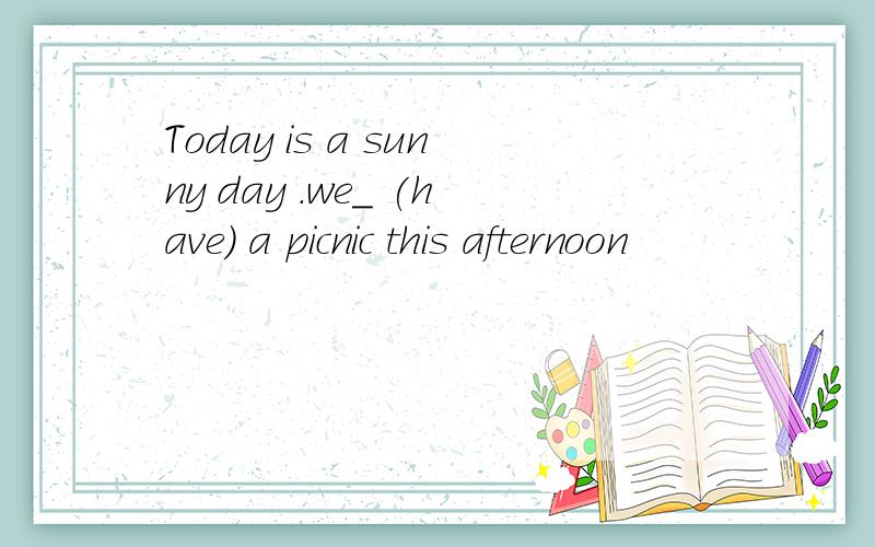 Today is a sunny day .we_ (have) a picnic this afternoon