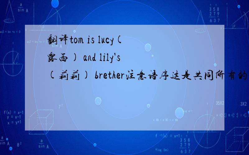 翻译tom is lucy(露西) and lily's(莉莉) brether注意语序这是共同所有的吗?