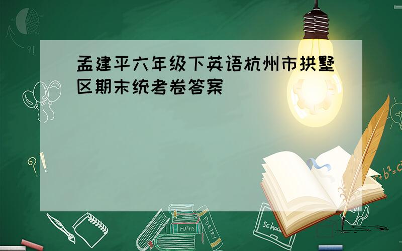 孟建平六年级下英语杭州市拱墅区期末统考卷答案