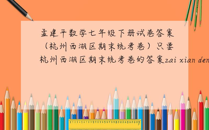 孟建平数学七年级下册试卷答案（杭州西湖区期末统考卷）只要杭州西湖区期末统考卷的答案zai xian deng su du