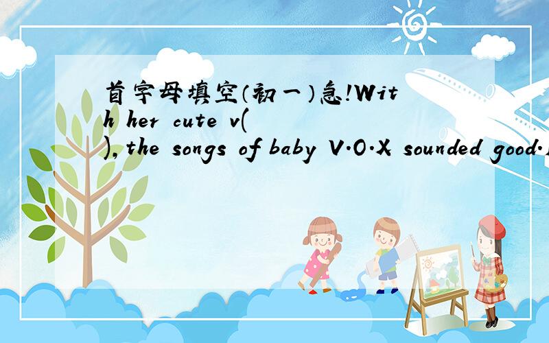 首字母填空（初一）急!With her cute v( ),the songs of baby V.O.X sounded good.In2005,she left the band and b( )acting.
