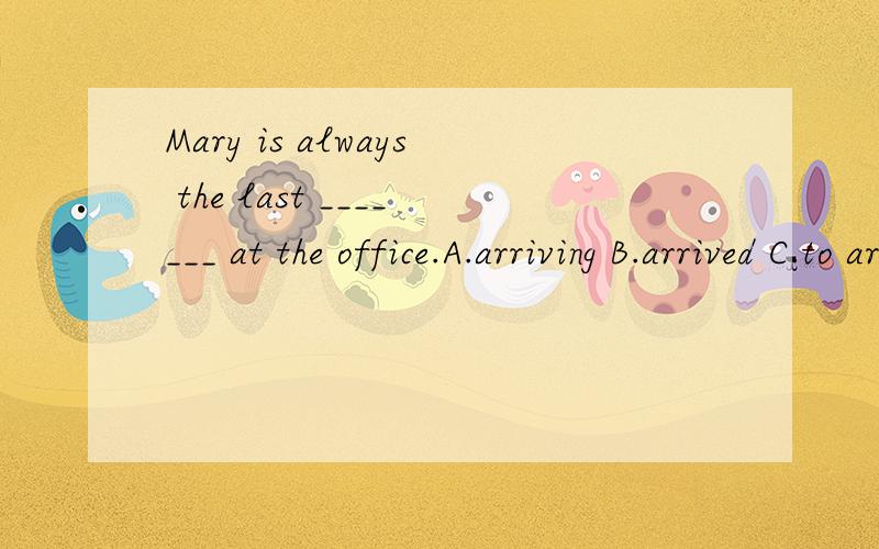 Mary is always the last _______ at the office.A.arriving B.arrived C.to arrive D.arrives应该选什么?