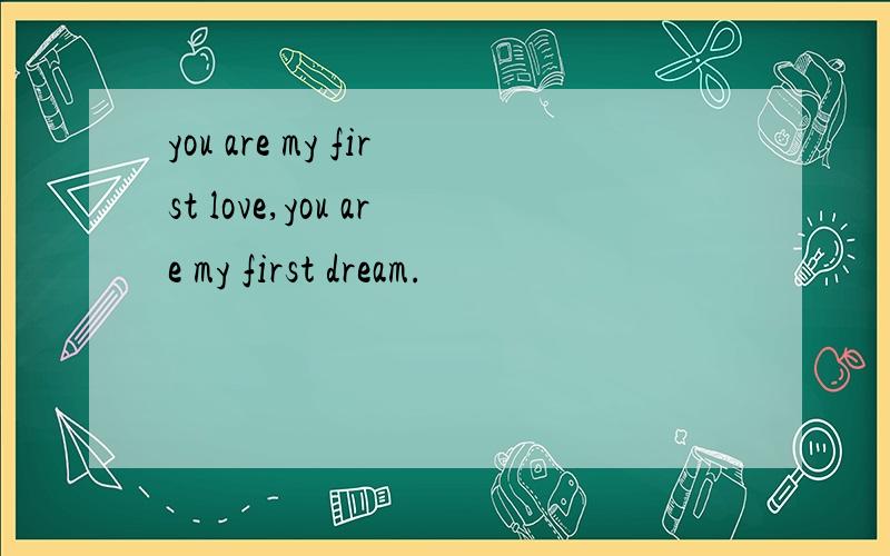 you are my first love,you are my first dream.
