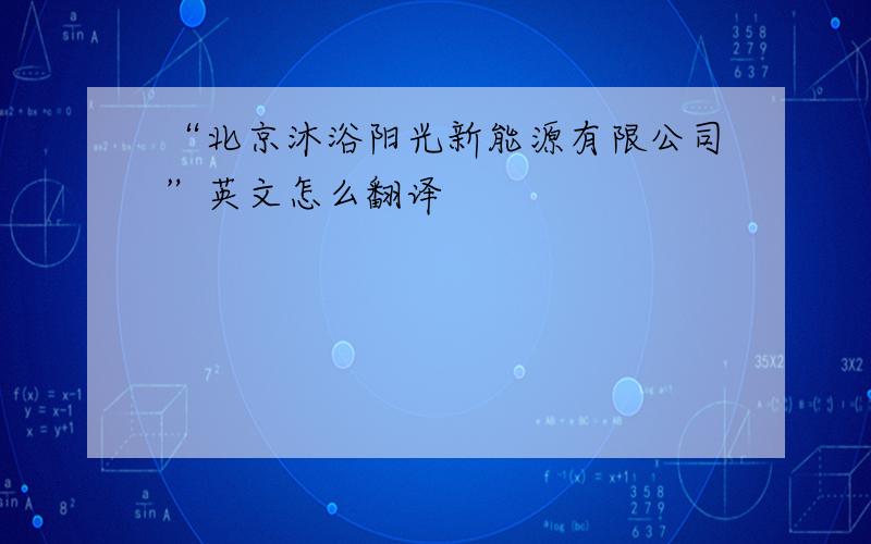 “北京沐浴阳光新能源有限公司”英文怎么翻译