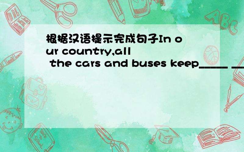 根据汉语提示完成句子In our country,all the cars and buses keep_____ ______ ________(靠左）
