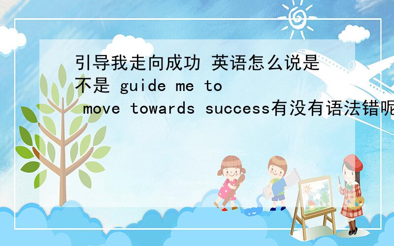 引导我走向成功 英语怎么说是不是 guide me to move towards success有没有语法错呢?