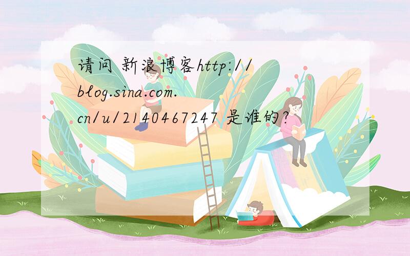 请问 新浪博客http://blog.sina.com.cn/u/2140467247 是谁的?