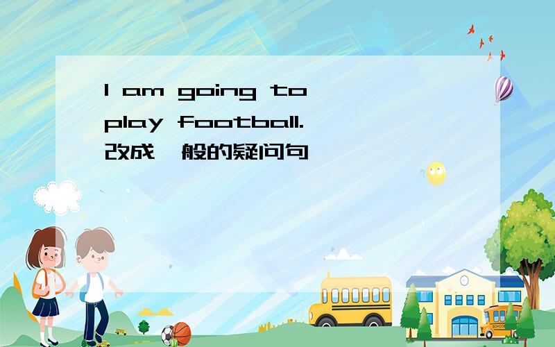 I am going to play football.改成一般的疑问句