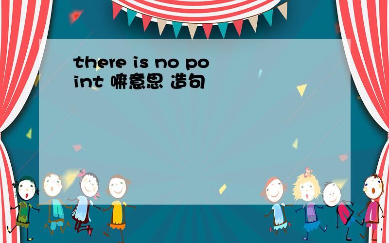 there is no point 嘛意思 造句