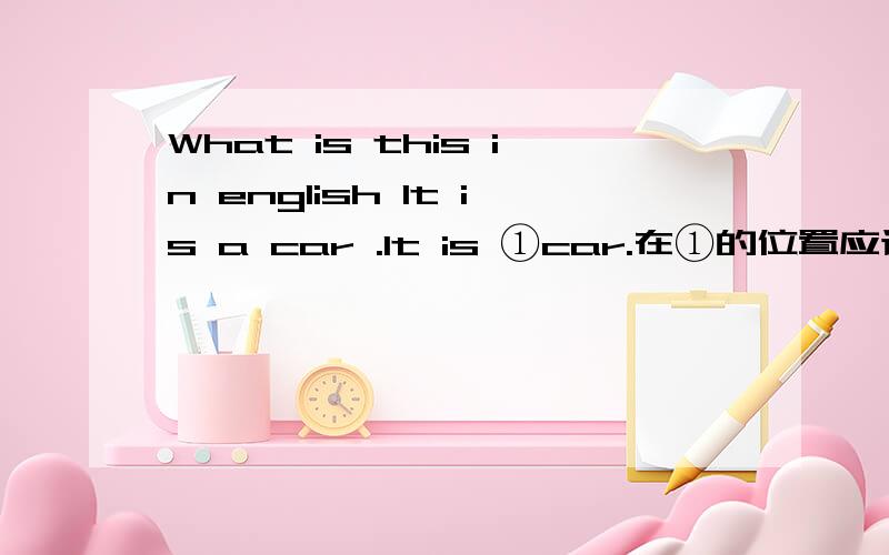 What is this in english It is a car .It is ①car.在①的位置应该选几 A.English B.a English C.\D.an English