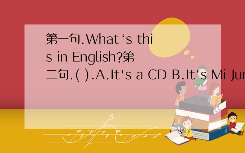 第一句.What‘s this in English?第二句.( ).A.It's a CD B.It's Mi Junjie C.It's a English book括号中填序号,使其成为上一句的正确答语