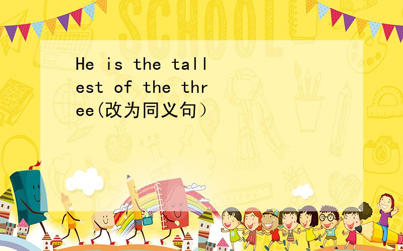 He is the tallest of the three(改为同义句）