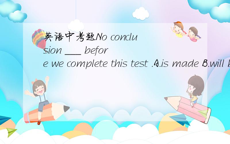 英语中考题No conclusion ___ before we complete this test .A.is made B.will be made我选的B 为什么不能选B阿