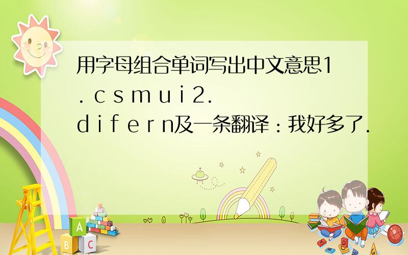 用字母组合单词写出中文意思1. c s m u i 2.d i f e r n及一条翻译：我好多了.