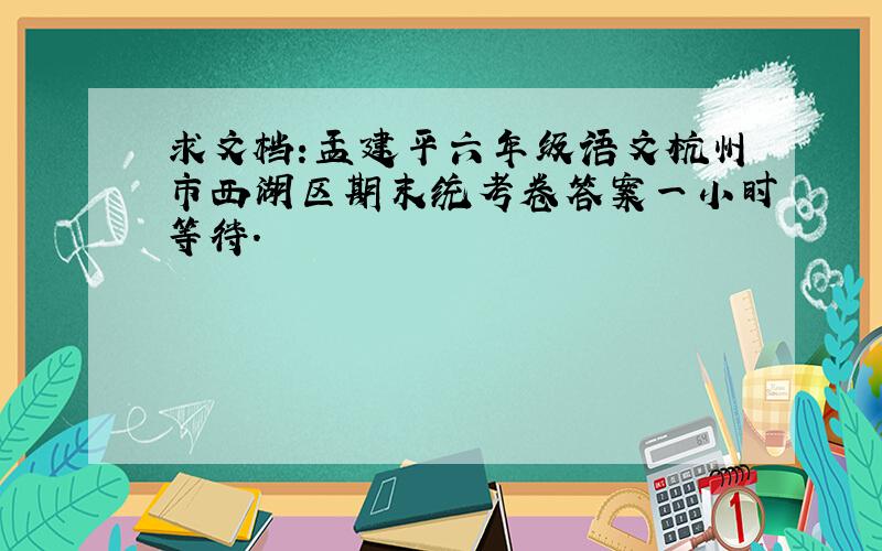 求文档:孟建平六年级语文杭州市西湖区期末统考卷答案一小时等待.