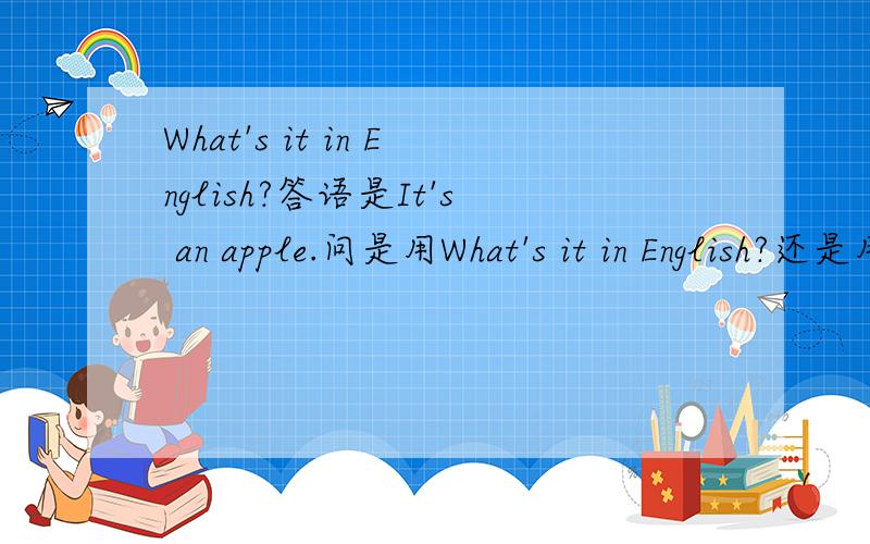 What's it in English?答语是It's an apple.问是用What's it in English?还是用What's this/that in English?