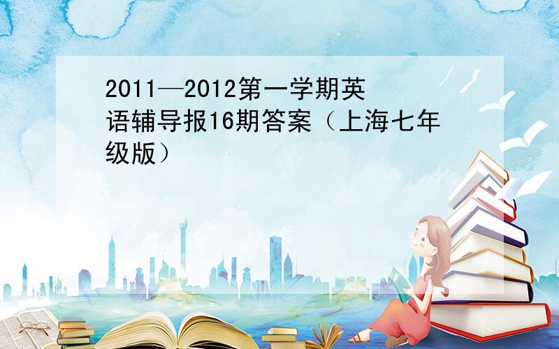 2011—2012第一学期英语辅导报16期答案（上海七年级版）