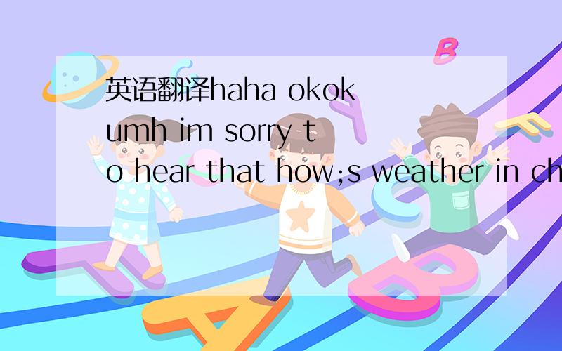 英语翻译haha okok umh im sorry to hear that how;s weather in china?