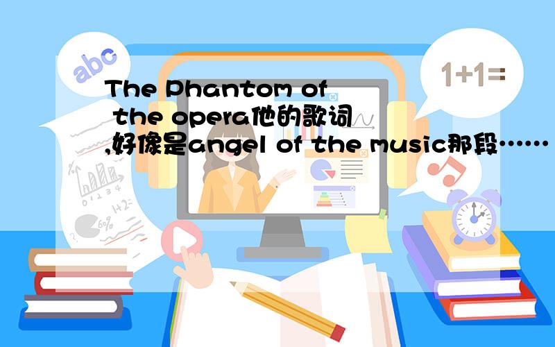 The Phantom of the opera他的歌词,好像是angel of the music那段……